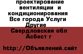 проектирование вентиляции  и кондиционирования - Все города Услуги » Другие   . Свердловская обл.,Асбест г.